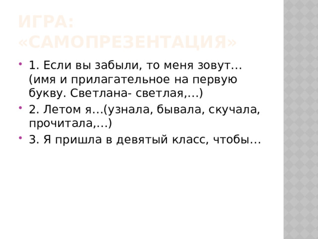 Игра: «Самопрезентация» 1. Если вы забыли, то меня зовут…(имя и прилагательное на первую букву. Светлана- светлая,…) 2. Летом я…(узнала, бывала, скучала, прочитала,…) 3. Я пришла в девятый класс, чтобы… 