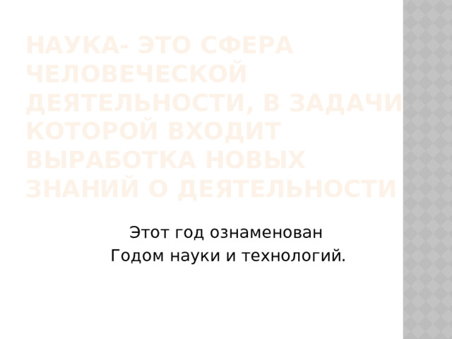 Наука- это сфера человеческой деятельности, в задачи которой входит выработка новых знаний о деятельности Этот год ознаменован  Годом науки и технологий. 