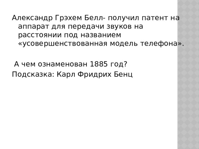   Александр Грэхем Белл- получил патент на аппарат для передачи звуков на расстоянии под названием «усовершенствованная модель телефона».  А чем ознаменован 1885 год? Подсказка: Карл Фридрих Бенц 