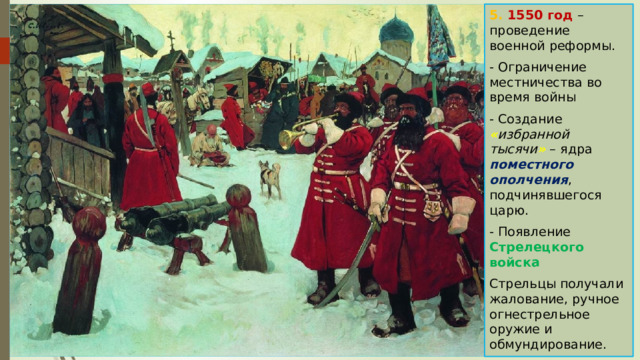 5. 1550 год – проведение военной реформы. - Ограничение местничества во время войны - Создание « избранной тысячи »  – ядра поместного ополчения , подчинявшегося царю. - Появление Стрелецкого войска  Стрельцы получали жалование, ручное огнестрельное оружие и обмундирование. 