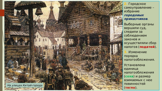 2. Городское самоуправление – избрание городовых приказчиков . Выборные органы вершили суд, следили за соблюдением законов и осуществляли сбор налогов ( податей ). 3. Изменение порядка налогообложения. Установлена единица налогообложения ( соха ) и размер взимаемых с нее повинностей ( тягло ). На улицах Китай-города 