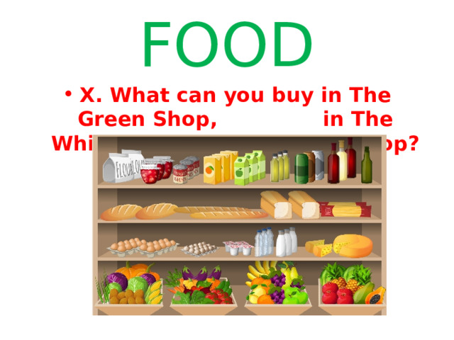 FOOD X. What can you buy in The Green Shop, in The White Shop, in The Sweet Shop? 