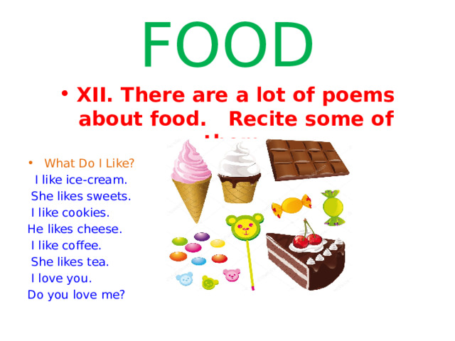 FOOD XII. There are a lot of poems about food. Recite some of them. What Do I Like?  I like ice-cream.  She likes sweets.  I like cookies. He likes cheese.  I like coffee.  She likes tea.  I love you. Do you love me? 