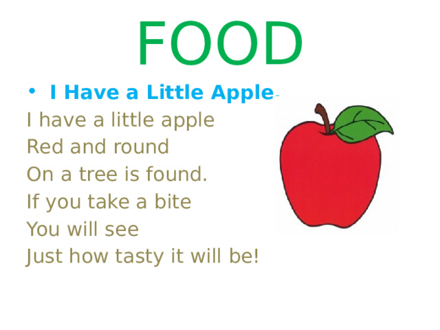 FOOD  I Have a Little Apple. I have a little apple Red and round On a tree is found. If you take a bite You will see Just how tasty it will be! 