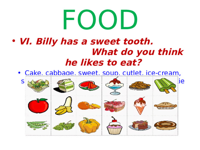 FOOD VI. Billy has a sweet tooth. What do you think he likes to eat? Cake, cabbage, sweet, soup, cutlet, ice-cream, spaghetti, chocolate, tomato, jam, butter, cookie  