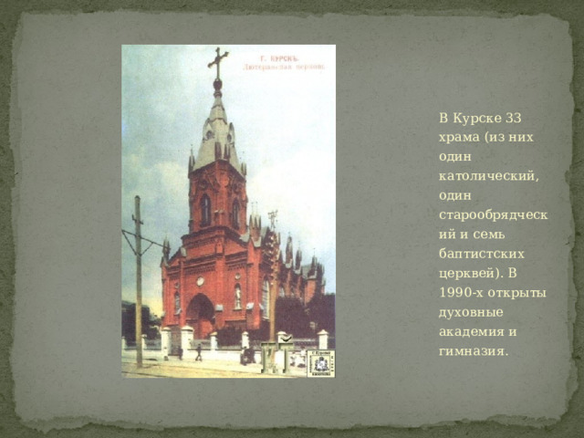 В Курске 33 храма (из них один католический, один старообрядческий и семь баптистских церквей). В 1990-х открыты духовные академия и гимназия. 