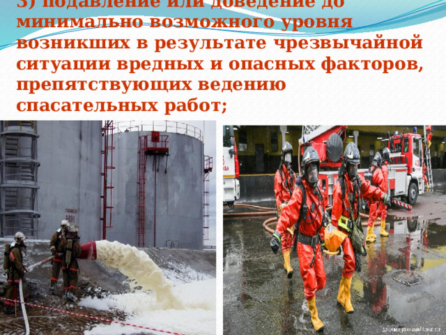 3) подавление или доведение до минимально возможного уровня возникших в результате чрезвычайной ситуации вредных и опасных факторов, препятствующих ведению спасательных работ; 