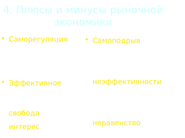 4. Плюсы и минусы рыночной экономики  - Самоподрыв рыночных механизмов регуляции в результате монополизации Элементы неэффективности из-за стихийности производства (кризисы) Социальное неравенство (неравномерность в распределении доходов)  + Саморегуляция экономики, адаптивность, поддержание целостности системы Эффективное распределение ресурсов Экономическая свобода , экономический интерес (заинтересованность) 