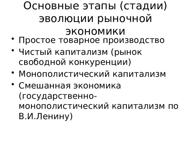 Основные этапы (стадии) эволюции рыночной экономики Простое товарное производство Чистый капитализм (рынок свободной конкуренции) Монополистический капитализм Смешанная экономика (государственно-монополистический капитализм по В.И.Ленину) 