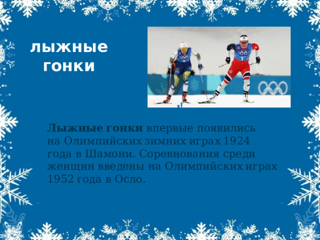 лыжные гонки Лыжные гонки  впервые появились на Олимпийских зимних играх 1924 года в Шамони. Соревнования среди женщин введены на Олимпийских играх 1952 года в Осло.   