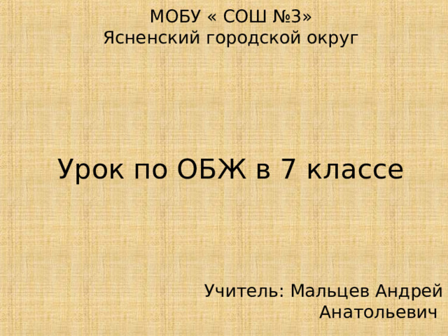 МОБУ « СОШ №3»  Ясненский городской округ       Урок по ОБЖ в 7 классе Учитель: Мальцев Андрей Анатольевич 