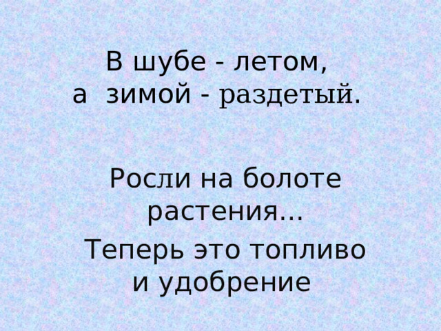 В шубе - летом,  а зимой - раздетый . Рос л и на болоте растения... Теперь это топливо и удобрение   