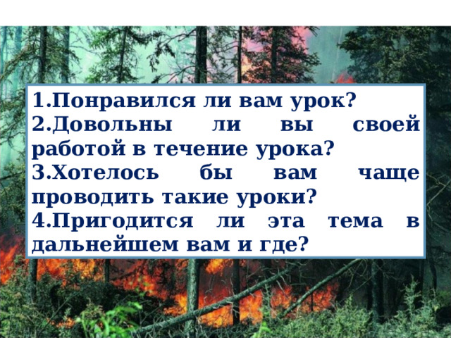 1.Понравился ли вам урок? 2.Довольны ли вы своей работой в течение урока? 3.Хотелось бы вам чаще проводить такие уроки? 4.Пригодится ли эта тема в дальнейшем вам и где? 