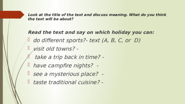 Look at the title of the text and discuss meaning. What do you think the text will be about?     Read the text and say on which holiday you can: do different sports?- text (A, B, C, or D) visit old towns? -  take a trip back in time? - have campfire nights? - see a mysterious place? - taste traditional cuisine? - 