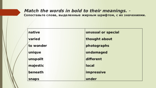 Match the words in bold to their meanings. - Сопоставьте слова, выделенные жирным шрифтом, с их значениями. native varied unusual or special thought about to wonder unique photographs undamaged unspoilt majestic different local beneath snaps impressive under 