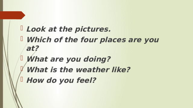 Look at the pictures. Which of the four places are you at? What are you doing? What is the weather like? How do you feel? 