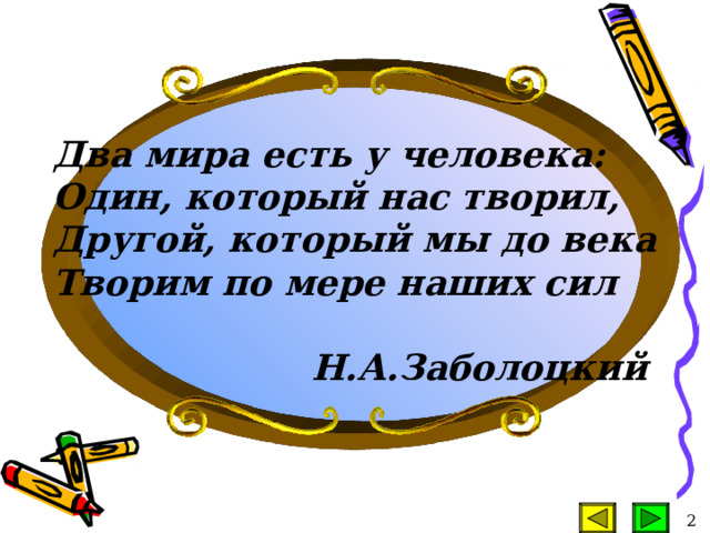 Два мира есть у человека: Один, который нас творил, Другой, который мы до века Творим по мере наших сил   Н.А.Заболоцкий  2 