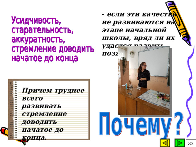 - если эти качества не развиваются на этапе начальной школы, вряд ли их удастся развить позже.  Причем труднее всего развивать стремление доводить начатое до конца.   33 