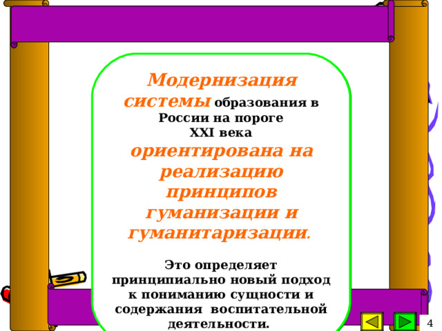 Модернизация системы образования в России на пороге  XХI  века ориентирована на реализацию принципов гуманизации и гуманитаризации .   Это определяет принципиально новый подход к пониманию сущности и содержания воспитательной деятельности.  4 