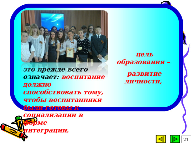             цель  образования – развитие личности, это прежде всего означает: воспитание должно способствовать тому, чтобы воспитанники были готовы к социализации в форме  интеграции. 21 