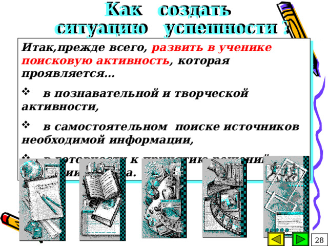 Итак,прежде всего, развить в ученике поисковую активность , которая проявляется…  в познавательной и творческой активности,  в самостоятельном поиске источников необходимой информации,  в готовности к принятию решений в ситуации выбора. 28 