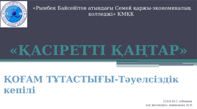 «Рымбек Байсейітов атындағы Семей қаржы-экономикалық колледжі» КМҚК  «ҚАСІРЕТТІ ҚАҢТАР» ҚОҒАМ ТҰТАСТЫҒЫ-Тәуелсіздік кепілі  21ЕА-ХІ-1 тобының топ жетекшісі: Аникенова Н.Н. 