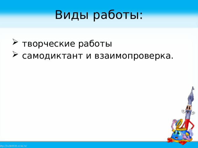 Виды работы:  творческие работы  самодиктант и взаимопроверка. 