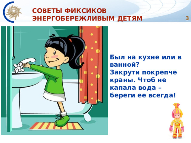 СОВЕТЫ ФИКСИКОВ ЭНЕРГОБЕРЕЖЛИВЫМ ДЕТЯМ  Был на кухне или в ванной?  Закрути покрепче краны. Чтоб не капала вода – береги ее всегда! 