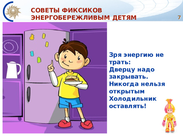 СОВЕТЫ ФИКСИКОВ ЭНЕРГОБЕРЕЖЛИВЫМ ДЕТЯМ  Зря энергию не трать: Дверцу надо закрывать. Никогда нельзя открытым Холодильник оставлять! 