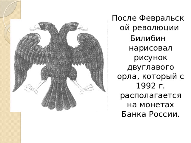 После Февральской революции  Билибин нарисовал рисунок двуглавого орла, который с 1992 г. располагается на монетах Банка России.   