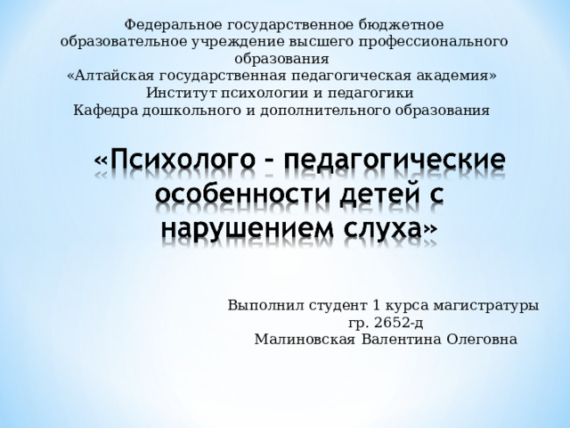 Федеральное государственное бюджетное образовательное учреждение высшего профессионального образования «Алтайская государственная педагогическая академия»  Институт психологии и педагогики   Кафедра дошкольного и дополнительного образования Выполнил студент 1 курса магистратуры гр. 2652-д Малиновская Валентина Олеговна 