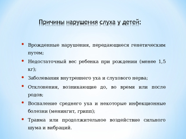 Врожденные нарушения, передающиеся генетическим путем; Недостаточный вес ребенка при рождении (менее 1,5 кг); Заболевания внутреннего уха и слухового нерва; Отклонения, возникающие до, во время или после родов; Воспаление среднего уха и некоторые инфекционные болезни (менингит, грипп); Травма или продолжительное воздействие сильного шума и вибраций. 