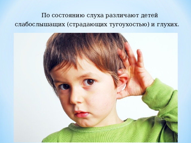  По состоянию слуха различают детей слабослышащих (страдаю­щих тугоухостью) и глухих. 