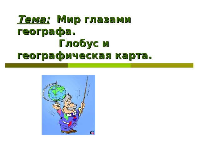 Тема:   Мир глазами географа.   Глобус и географическая карта. 