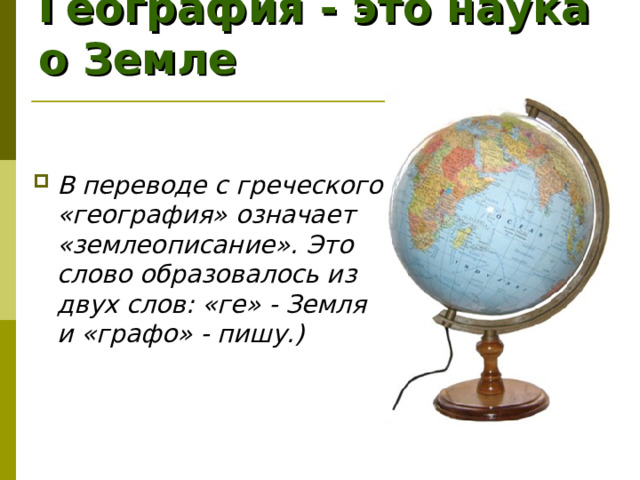 География - это наука о Земле В переводе с греческого «география» означает «землеописание». Это слово образовалось из двух слов: «ге» - Земля и «графо» - пишу.)  