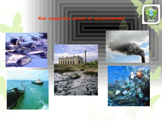 1 проблема: Как защитить океан от загрязнения?  