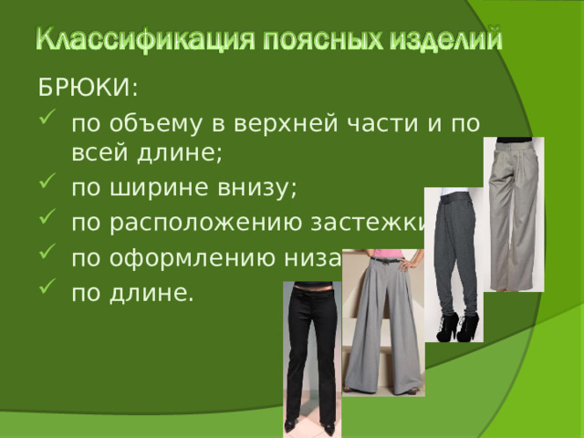 БРЮКИ: по объему в верхней части и по всей длине; по ширине внизу; по расположению застежки; по оформлению низа; по длине. 