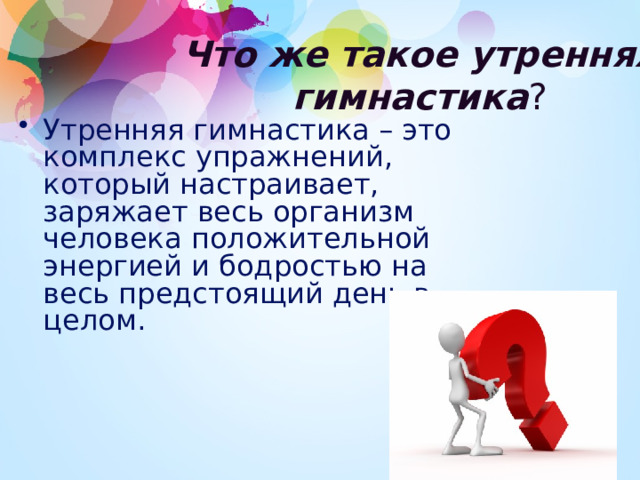 Что же такое утренняя гимнастика ? Утренняя гимнастика – это комплекс упражнений, который настраивает, заряжает весь организм человека положительной энергией и бодростью на весь предстоящий день в целом. 1 