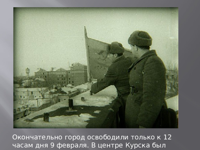 Окончательно город освободили только к 12 часам дня 9 февраля. В центре Курска был водружен красный флаг. 