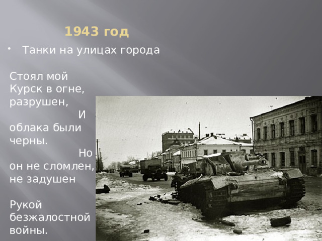 1943 год Танки на улицах города Стоял мой Курск в огне, разрушен,  И облака были черны.  Но он не сломлен, не задушен  Рукой безжалостной войны. 