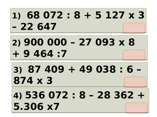 1) 68 072 : 8 + 5 127 х 3 – 22 647 2) 900 000 – 27 093 х 8 + 9 464 :7 3) 87 409 + 49 038 : 6 – 874 х 3 4) 536 072 : 8 – 28 362 + 5.306 х7 