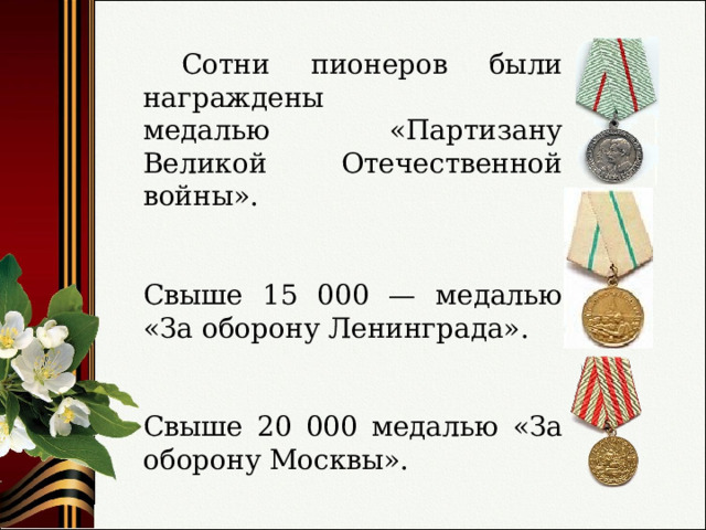  Сотни пионеров были награждены медалью «Партизану Великой Отечественной войны». Свыше 15 000 — медалью «За оборону Ленинграда». Свыше 20 000 медалью «За оборону Москвы». 