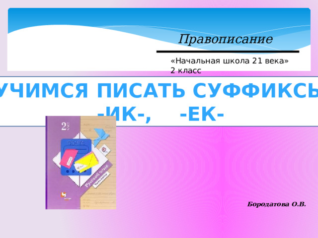 Правописание «Начальная школа 21 века» 2 класс Учимся писать суффиксы -ик-, -ек- Бородатова О.В. 