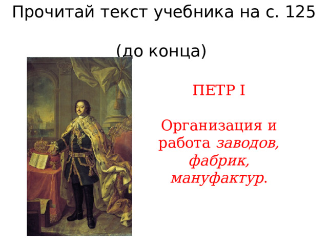 Прочитай текст учебника на с. 125  (до конца) ПЕТР I Организация и работа заводов, фабрик, мануфактур . 