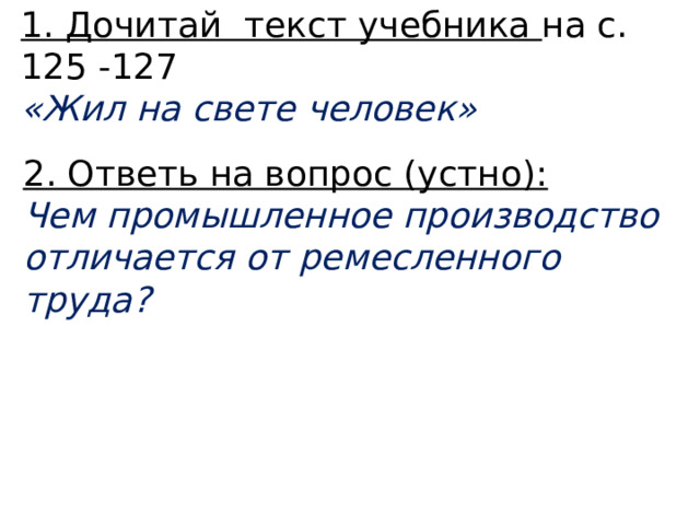 1. Дочитай текст учебника на с. 125 -127  «Жил на свете человек» 2. Ответь на вопрос (устно): Чем промышленное производство отличается от ремесленного труда? 
