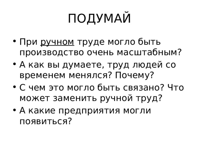 ПОДУМАЙ При ручном труде могло быть производство очень масштабным? А как вы думаете, труд людей со временем менялся? Почему? С чем это могло быть связано? Что может заменить ручной труд? А какие предприятия могли появиться? 