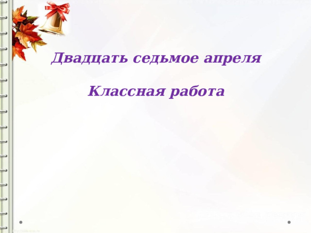 Двадцать седьмое апреля  Классная работа   