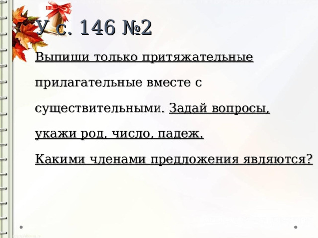 У с. 146 №2  Выпиши только притяжательные прилагательные вместе с существительными. Задай вопросы, укажи род, число, падеж.  Какими членами предложения являются? 