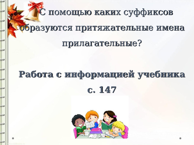  С помощью каких суффиксов образуются притяжательные имена прилагательные?   Работа с информацией учебника  с. 147 