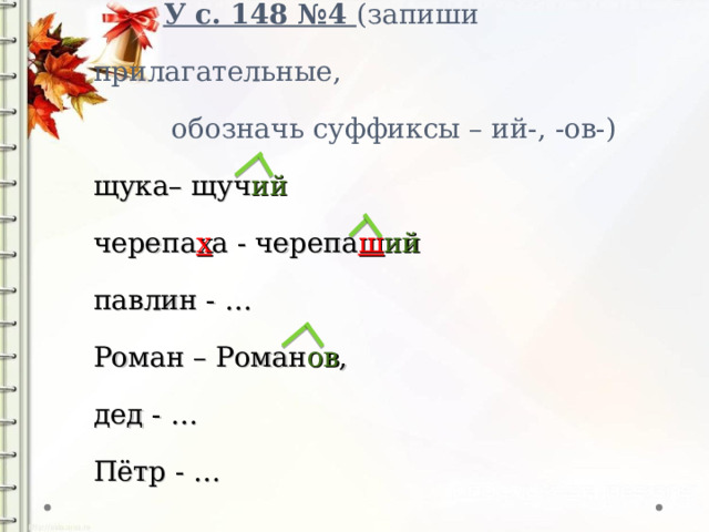   У с. 148 №4 (запиши прилагательные,  обозначь суффиксы – ий-, -ов-)  щука– щуч ий  черепа х а - черепа ш ий  павлин - …  Роман – Роман ов ,  дед - …  Пётр - … 